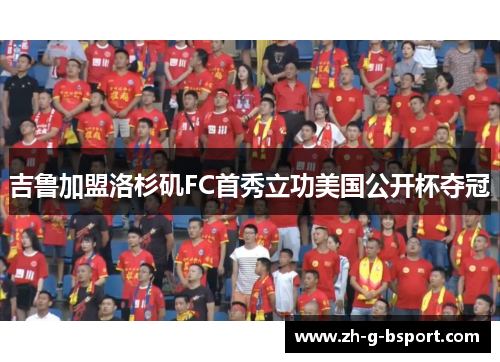 吉鲁加盟洛杉矶FC首秀立功美国公开杯夺冠 吉鲁加盟洛杉矶FC首秀立功美国公开杯夺冠