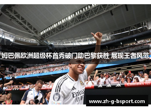 姆巴佩欧洲超级杯首秀破门助巴黎获胜 展现王者风范 姆巴佩欧洲超级杯首秀破门助巴黎获胜 展现王者风范