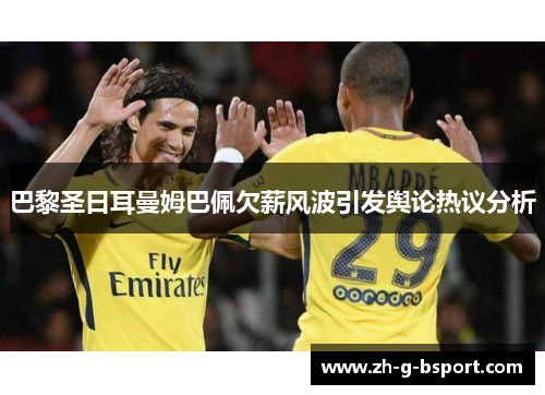 巴黎圣日耳曼姆巴佩欠薪风波引发舆论热议分析 巴黎圣日耳曼姆巴佩欠薪风波引发舆论热议分析