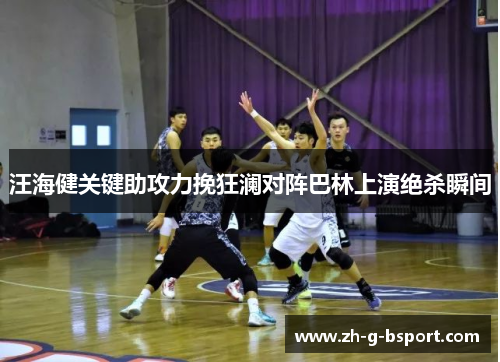 汪海健关键助攻力挽狂澜对阵巴林上演绝杀瞬间