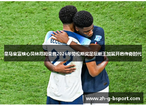 皇马官宣核心贝林厄姆荣膺2026年劳伦斯奖足坛新王加冕开启传奇时代