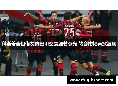 科斯蒂奇租借费内巴切交易细节曝光 转会市场再掀波澜 科斯蒂奇租借费内巴切交易细节曝光 转会市场再掀波澜