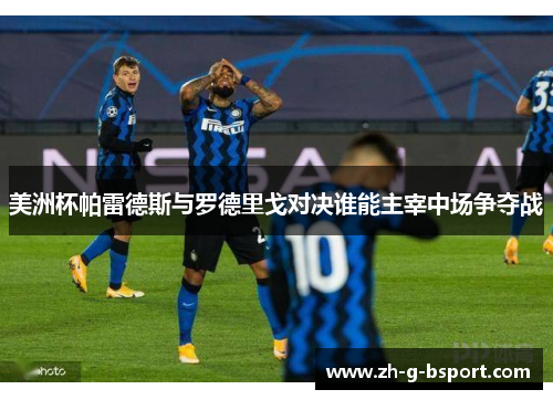 美洲杯帕雷德斯与罗德里戈对决谁能主宰中场争夺战