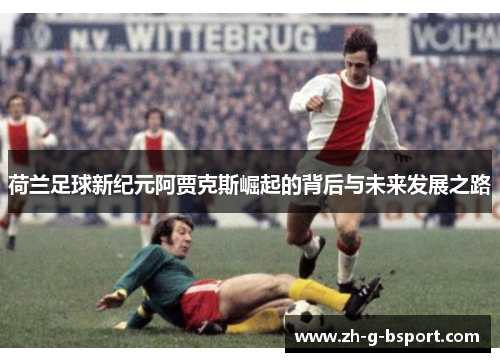 荷兰足球新纪元阿贾克斯崛起的背后与未来发展之路