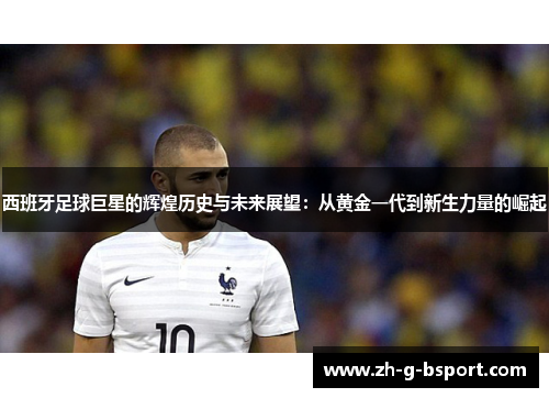 西班牙足球巨星的辉煌历史与未来展望：从黄金一代到新生力量的崛起