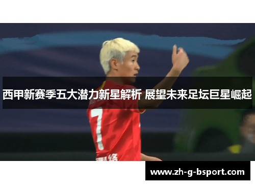 西甲新赛季五大潜力新星解析 展望未来足坛巨星崛起