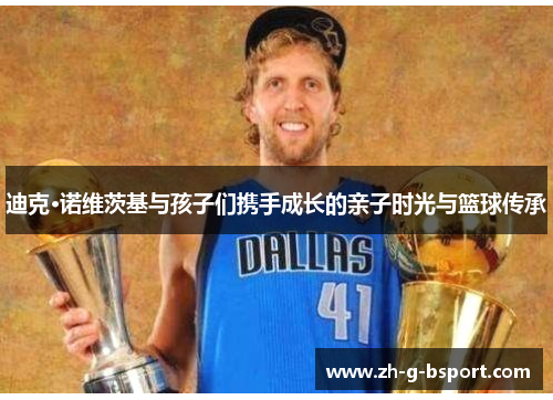 迪克·诺维茨基与孩子们携手成长的亲子时光与篮球传承