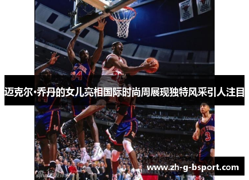 迈克尔·乔丹的女儿亮相国际时尚周展现独特风采引人注目