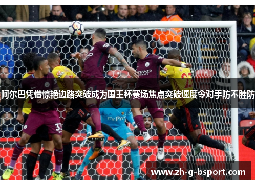 阿尔巴凭借惊艳边路突破成为国王杯赛场焦点突破速度令对手防不胜防 阿尔巴凭借惊艳边路突破成为国王杯赛场焦点突破速度令对手防不胜防