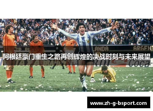 阿根廷豪门重生之路再创辉煌的决战时刻与未来展望 阿根廷豪门重生之路再创辉煌的决战时刻与未来展望