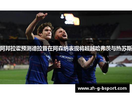 阿邦拉霍预测德拉普在阿森纳表现将超越哈弗茨与热苏斯 阿邦拉霍预测德拉普在阿森纳表现将超越哈弗茨与热苏斯