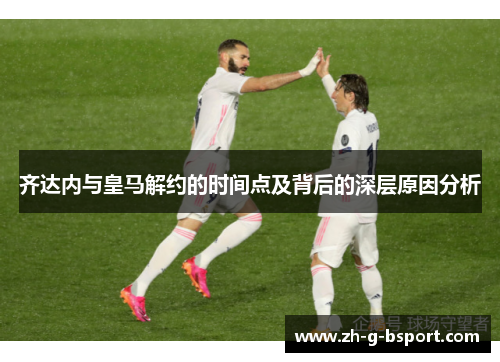 齐达内与皇马解约的时间点及背后的深层原因分析 齐达内与皇马解约的时间点及背后的深层原因分析