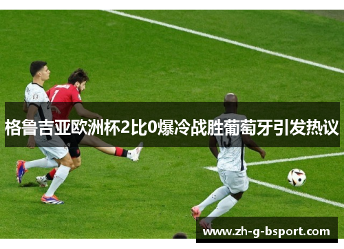 格鲁吉亚欧洲杯2比0爆冷战胜葡萄牙引发热议 格鲁吉亚欧洲杯2比0爆冷战胜葡萄牙引发热议