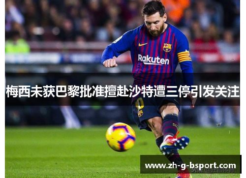 梅西未获巴黎批准擅赴沙特遭三停引发关注 梅西未获巴黎批准擅赴沙特遭三停引发关注