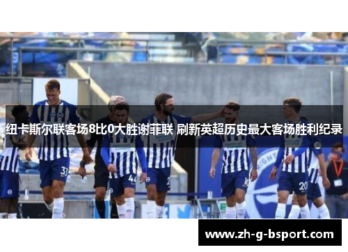 纽卡斯尔联客场8比0大胜谢菲联 刷新英超历史最大客场胜利纪录